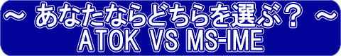 ���Ȃ��Ȃ�ǂ�����I�ԁH�@ATOK VS MS-IME